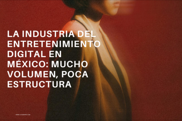 La industria del entretenimiento digital en México: mucho volumen, poca estructura